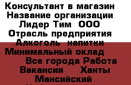 Консультант в магазин › Название организации ­ Лидер Тим, ООО › Отрасль предприятия ­ Алкоголь, напитки › Минимальный оклад ­ 20 000 - Все города Работа » Вакансии   . Ханты-Мансийский,Нефтеюганск г.